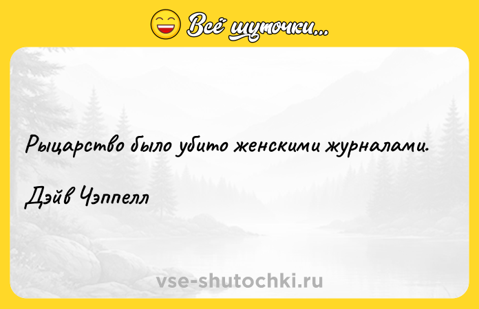 Цитата: Рыцарство было убито женскими журналами.Дэйв Чэппелл