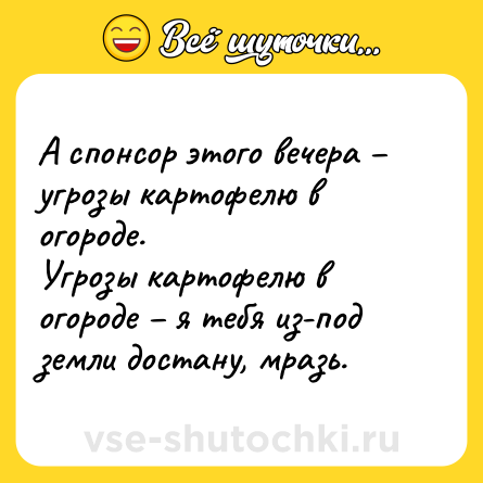 Шутка: А спонсор этого вечера – угрозы картофелю в огороде.<br>Угрозы картофелю в огороде – я тебя из-под земли достану, мразь.