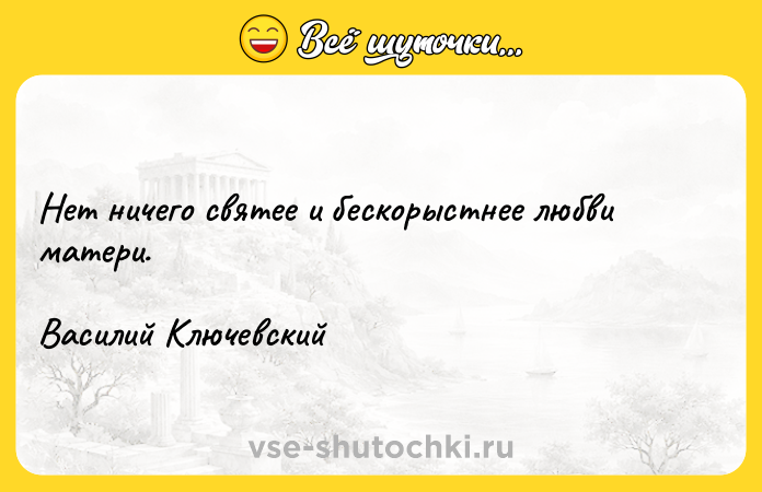 Цитата: Нет ничего святее и бескорыстнее любви матери. Василий Ключевский