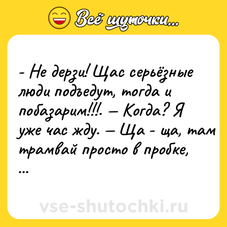 Шутка: - Не дерзи! Щас серьёзные люди подъедут, тогда и побазарим!!!. — Когда? Я уже час жду. — Ща - ща, там трамвай просто в пробке, уже едут...