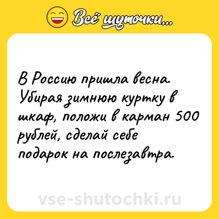 Шутка: В Россию пришла весна. Убирая зимнюю куртку в шкаф, положи в карман 500 рублей, сделай себе подарок на послезавтра.