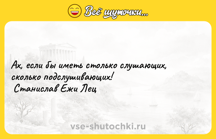 Цитата: Ах, если бы иметь столько слушающих, сколько подслушивающих! Станислав Ежи Лец