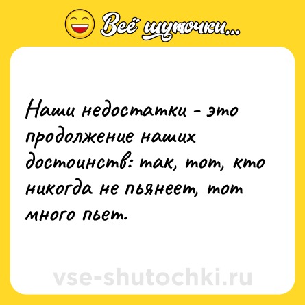 Шутка: Наши недостатки - это продолжение наших достоинств: так, тот, кто никогда не пьянеет, тот много пьет.