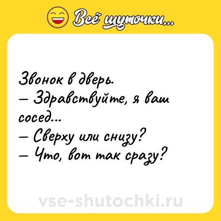 Шутка: Звонок в дверь. <br>— Здравствуйте, я ваш сосед... <br>— Сверху или снизу? <br>— Что, вот так сразу?