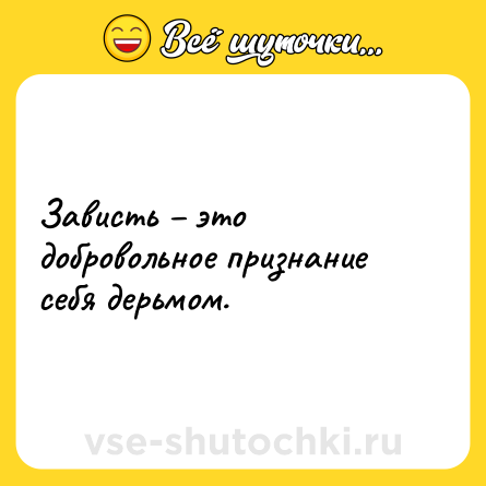 Шутка: Зависть – это добровольное признание себя дерьмом.