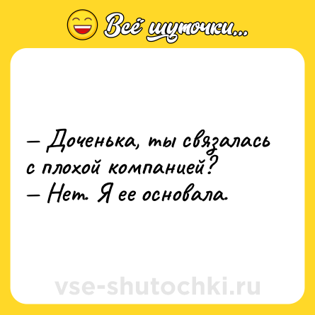 Шутка: — Доченька, ты связалась с плохой компанией?<br>— Нет. Я ее основала.
