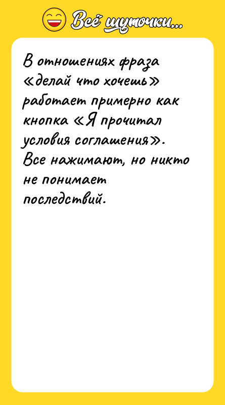 Шутка: В отношениях фраза делай что хочешь работает примерно как кнопка Я прочитал условия соглашения .Все нажимают, но никто не понимает последствий.