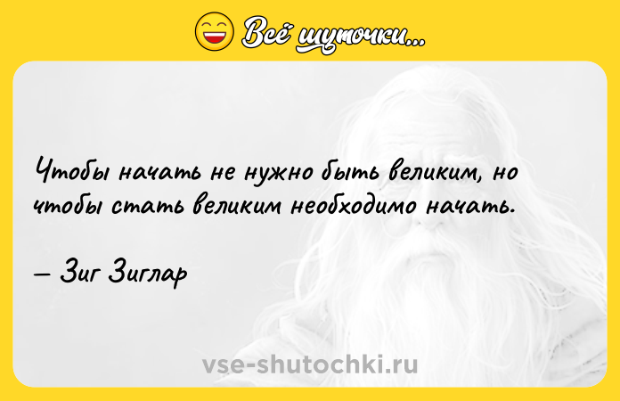 Цитата: Чтобы начать не нужно быть великим, но чтобы стать великим необходимо начать. Зиг Зиглар