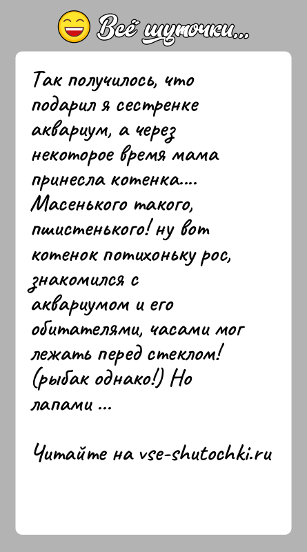 История: Так получилось, что подарил я сестренке аквариум, а через некоторое время мама принесла котенка.... Масенького такого, пшистенького! ну вот котенок