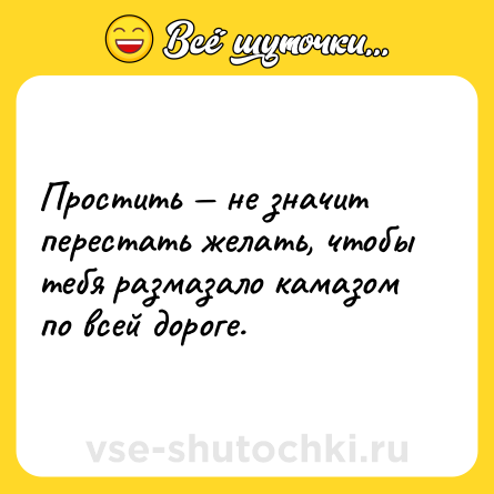 Шутка: Простить не значит перестать желать, чтобы тебя размазало камазом по всей дороге.