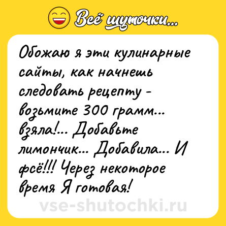 Шутка: Обожаю я эти кулинарные сайты, как начнешь следовать рецепту - возьмите 300 грамм... взяла!... Добавьте лимончик... Добавила... И фсё!!! Через некоторое время Я готовая!