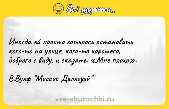Цитата: Иногда ей просто хотелось остановить кого-то на улице, кого-то хорошего, доброго с виду, и сказать: Мне плохо . В.Вулф Миссис Дэллоуэй