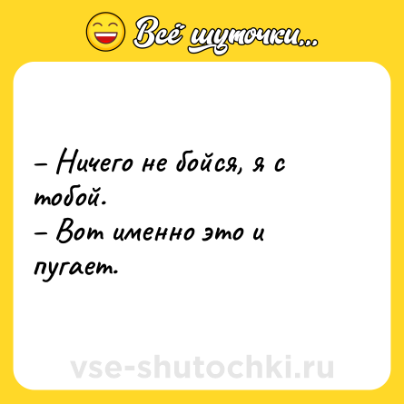 Шутка: – Ничего не бойся, я с тобой.<br>– Вот именно это и пугает.