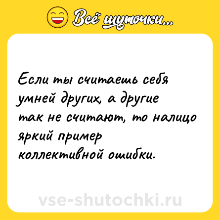 Шутка: Если ты считаешь себя умней других, а другие так не считают, то налицо яркий пример коллективной ошибки.