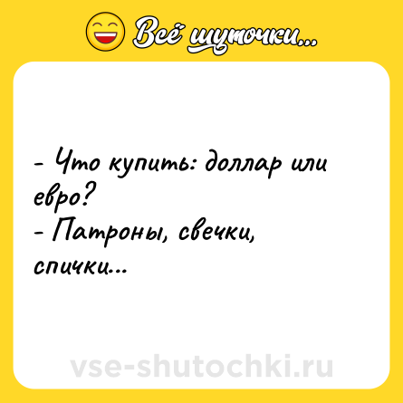 Шутка: - Что купить: доллар или евро?<br>- Патроны, свечки, спички...