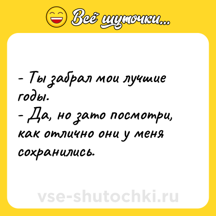 Шутка: - Ты забрал мои лучшие годы.<br>- Да, но зато посмотри, как отлично они у меня сохранились.