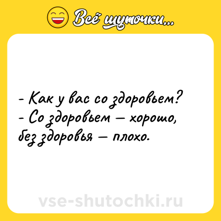 Шутка: - Как у вас со здоровьем?<br>- Со здоровьем — хорошо, без здоровья — плохо.