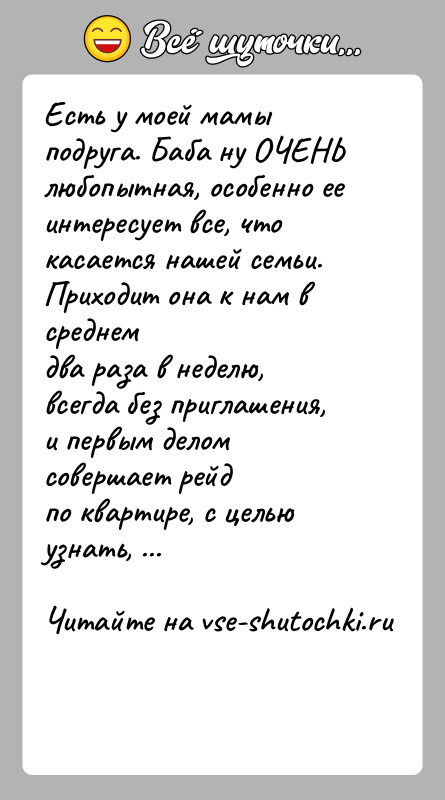История: Есть у моей мамы подруга. Баба ну ОЧЕНЬ любопытная, особенно ееинтересует все, что касается нашей семьи. Приходит она к нам