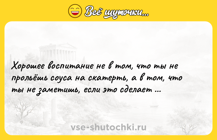 Цитата: Хорошее воспитание не в том, что ты не прольёшь соуса на скатерть, а в том, что ты не заметишь, если это сделает кто-нибудь другой.Антон Павлович Чехов