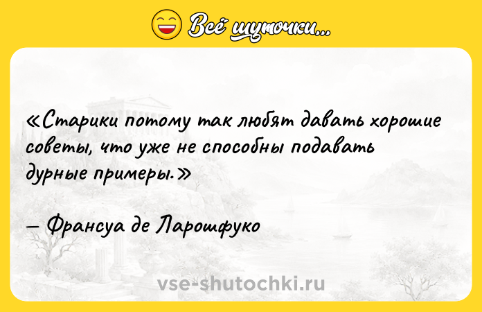 Цитата: Старики потому так любят давать хорошие советы, что уже не способны подавать дурные примеры.Франсуа де Ларошфуко