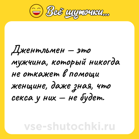 Шутка: Джентльмен — это мужчина, который никогда не откажет в помощи женщине, даже зная, что cекcа у них — не будет. 