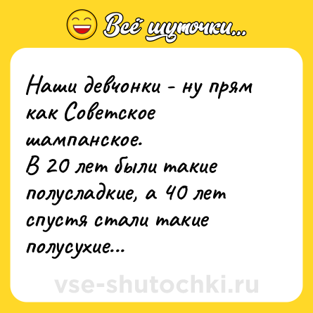 Шутка: Наши девчонки - ну прям как Советское шампанское.<br>В 20 лет были такие полусладкие, а 40 лет спустя стали такие полусухие...