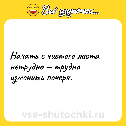 Шутка: Начать с чистого листа нетрудно — трудно изменить почерк.
