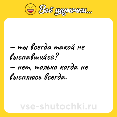 Шутка: — ты всегда такой не выспавшийся? <br>— нет, только когда не высплюсь всегда.