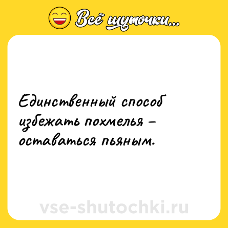 Шутка: Единственный способ избежать похмелья оставаться пьяным.