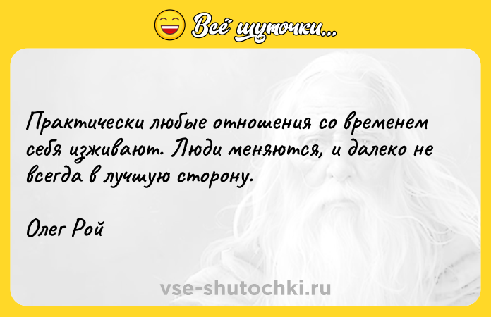 Цитата: Практически любые отношения со временем себя изживают. Люди меняются, и далеко не всегда в лучшую сторону.Олег Рой