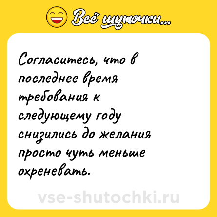 Шутка: Согласитесь, что в последнее время требования к следующему году снизились до желания просто чуть меньше охреневать.