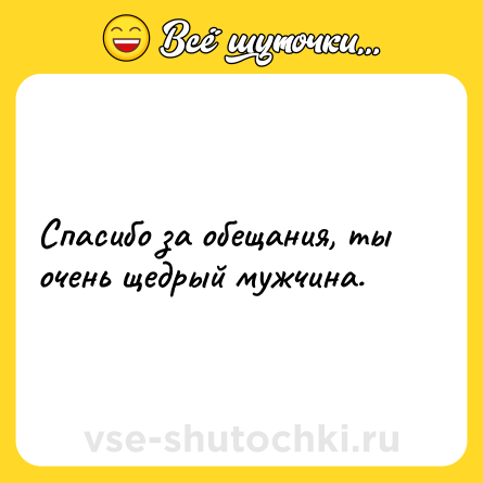 Шутка: Спасибо за обещания, ты очень щедрый мужчина.
