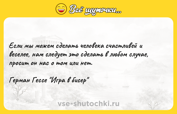 Цитата: Если мы можем сделать человека счастливей и веселее, нам следует это сделать в любом случае, просит он нас о том или нет. Герман Гессе Игра в бисер