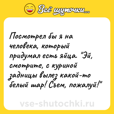 Шутка: Посмотрел бы я на человека, который придумал есть яйца. 