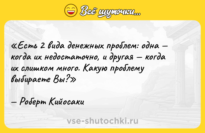 Цитата: Есть 2 вида денежных проблем: одна когда их недостаточно, и другая когда их слишком много. Какую проблему выбираете Вы?Роберт Кийосаки