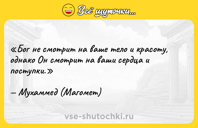 Цитата: Бог не смотрит на ваше тело и красоту, однако Он смотрит на ваши сердца и поступки. Мухаммед (Магомет)