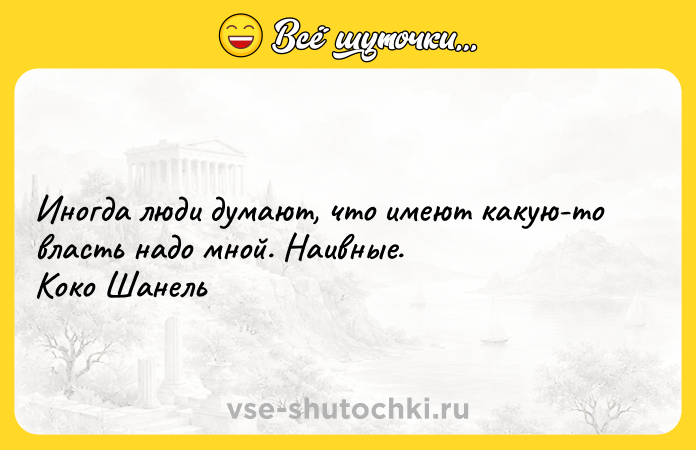 Цитата: Иногда люди думают, что имеют какую-то власть надо мной. Наивные. Коко Шанель