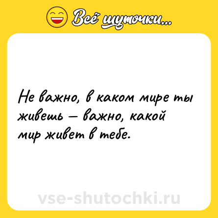 Шутка: Не важно, в каком мире ты живешь — важно, какой мир живет в тебе.