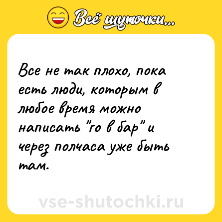 Шутка: Все не так плохо, пока есть люди, которым в любое время можно написать 