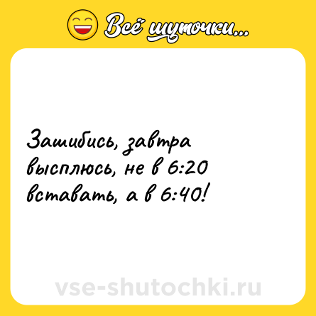 Шутка: Зашибись, завтра высплюсь, не в 6:20 вставать, а в 6:40!