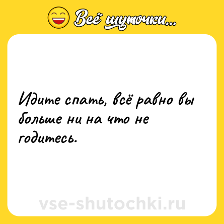 Шутка: Идите спать, всё равно вы больше ни на что не годитесь.