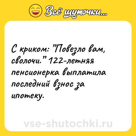 Шутка: С криком: ”Повезло вам, сволочи.” 122-летняя пенсионерка выплатила последний взнос за ипотеку.