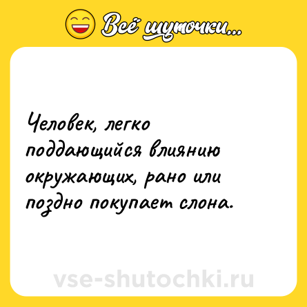 Шутка: Человек, легко поддающийся влиянию окружающих, рано или поздно покупает слона.