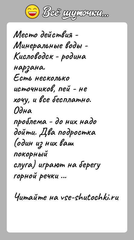 История: Место действия - Минеральные воды - Кисловодск - родина нарзана.Есть несколько источников, пей - не хочу, и все бесплатно. Однапроблема