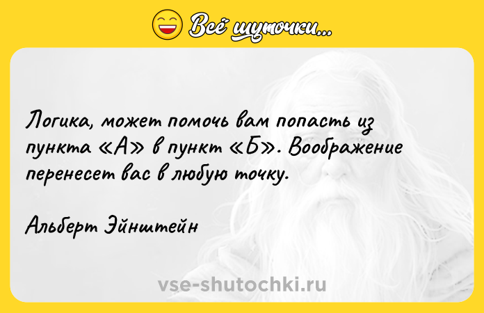 Цитата: Логика, может помочь вам попасть из пункта А в пункт Б . Воображение перенесет вас в любую точку.Альберт Эйнштейн