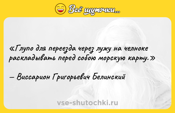 Цитата: Глупо для переезда через лужу на челноке раскладывать перед собою морскую карту.Виссарион Григорьевич Белинский