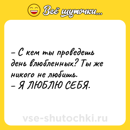 Шутка: – С кем ты проведешь день влюбленных? Ты же никого не любишь.<br>– Я ЛЮБЛЮ СЕБЯ.
