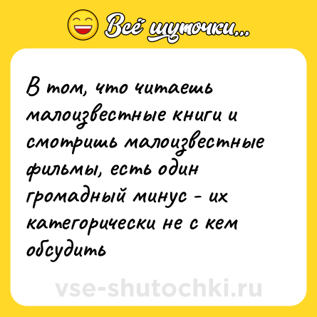 Шутка: В том, что читаешь малоизвестные книги и смотришь малоизвестные фильмы, есть один громадный минус - их категорически не с кем обсудить