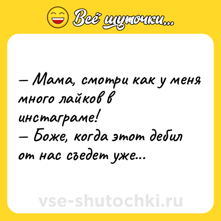 Шутка: — Мама, смотри как у меня много лайков в инстаграме!<br>— Боже, когда этот дебил от нас съедет уже...