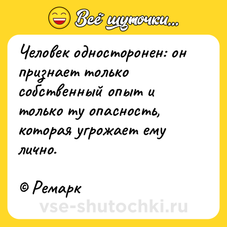 Шутка: Человек односторонен: он признает только собственный опыт и только ту опасность, которая угрожает ему лично.<br><br>© Ремарк